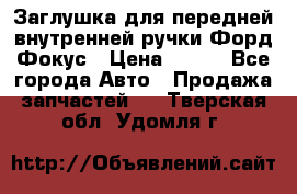 Заглушка для передней внутренней ручки Форд Фокус › Цена ­ 200 - Все города Авто » Продажа запчастей   . Тверская обл.,Удомля г.